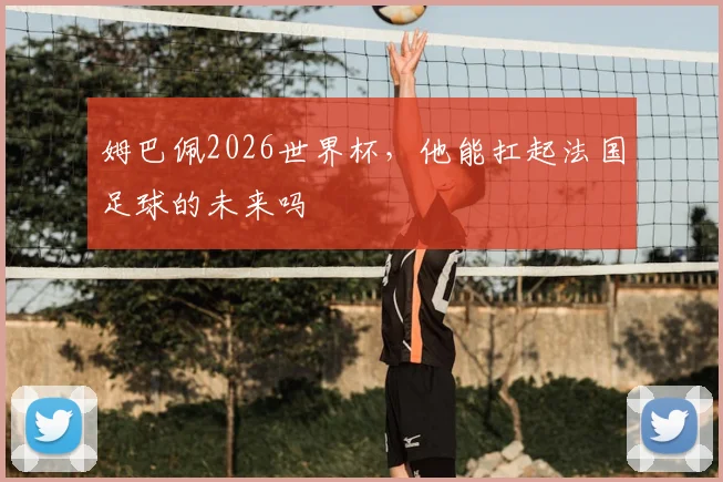 姆巴佩2026世界杯，他能扛起法国足球的未来吗