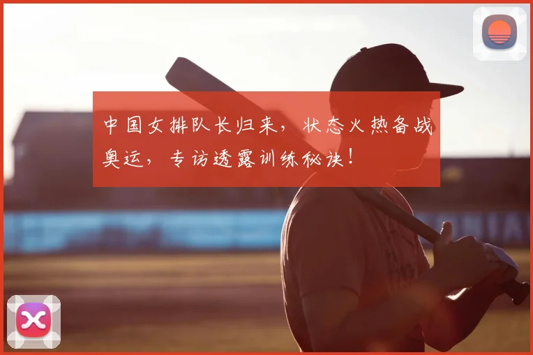中国女排队长归来,状态火热备战奥运,专访透露训练秘诀!