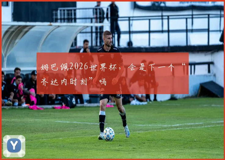 姆巴佩2026世界杯，会是下一个“齐达内时刻”吗