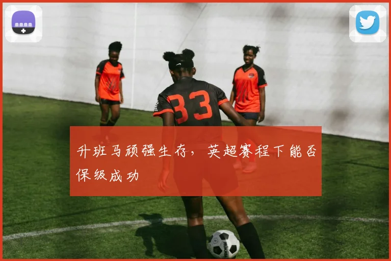 升班马顽强生存，英超赛程下能否保级成功