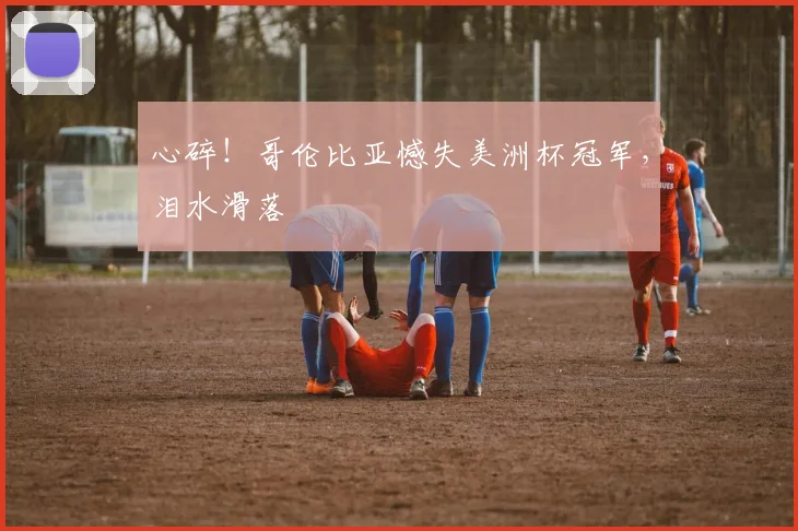 心碎！哥伦比亚憾失美洲杯冠军，泪水滑落