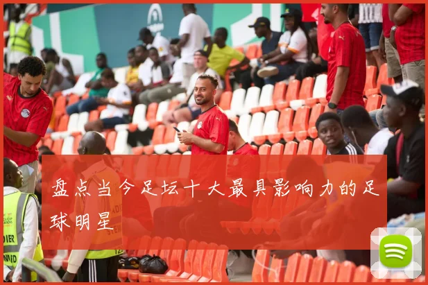 盘点当今足坛十大最具影响力的足球明星
