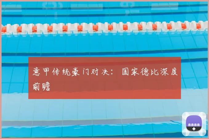 意甲传统豪门对决：国家德比深度前瞻