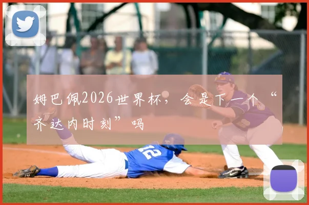 姆巴佩2026世界杯，会是下一个“齐达内时刻”吗