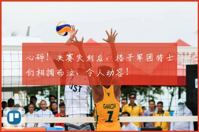 心碎！决赛失利后，格子军团将士们相拥而泣，令人动容！
